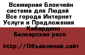 Всемирная Блокчейн-система для Людей! - Все города Интернет » Услуги и Предложения   . Кабардино-Балкарская респ.